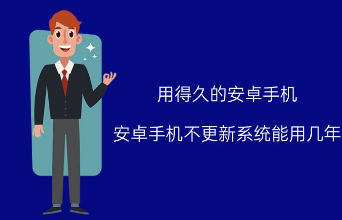 用得久的安卓手机 安卓手机不更新系统能用几年？